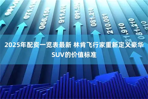2025年配资一览表最新 林肯飞行家重新定义豪华SUV的价值标准